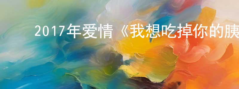 陈培楠的动漫综艺大全,2017年爱情《我想吃掉你的胰脏》BD日语中字迅雷下载_电影天堂